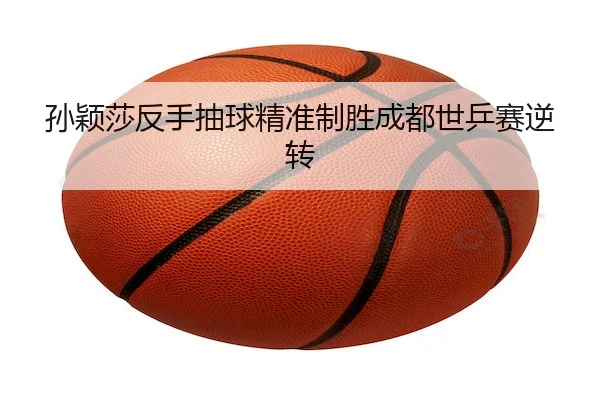 孙颖莎反手抽球精准制胜成都世乒赛逆转