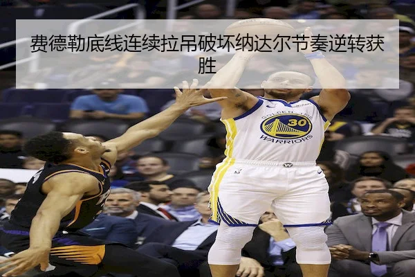 费德勒底线连续拉吊破坏纳达尔节奏逆转获胜